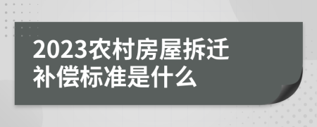 2023农村房屋拆迁补偿标准是什么