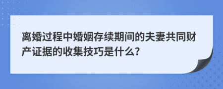 离婚过程中婚姻存续期间的夫妻共同财产证据的收集技巧是什么？