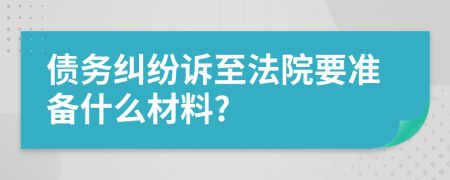 债务纠纷诉至法院要准备什么材料?