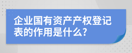 企业国有资产产权登记表的作用是什么?