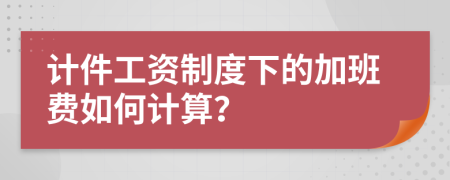 计件工资制度下的加班费如何计算？