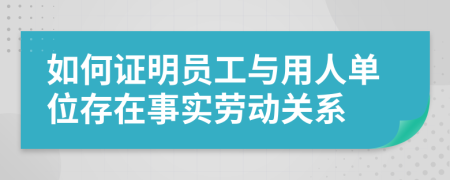 如何证明员工与用人单位存在事实劳动关系