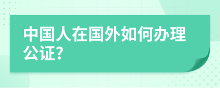 中国人在国外如何办理公证?