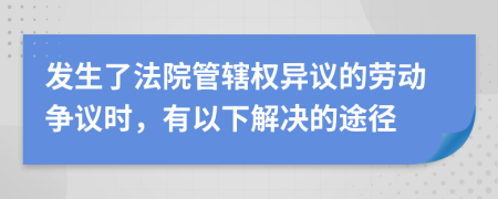 发生了法院管辖权异议的劳动争议时，有以下解决的途径