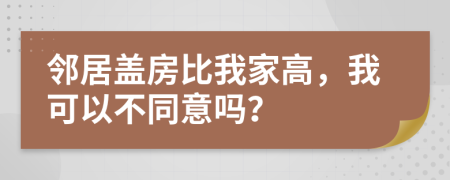 邻居盖房比我家高，我可以不同意吗？