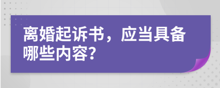 离婚起诉书，应当具备哪些内容？
