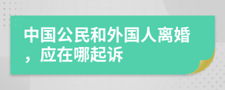 中国公民和外国人离婚，应在哪起诉