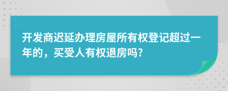 开发商迟延办理房屋所有权登记超过一年的，买受人有权退房吗?