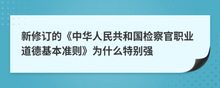 新修订的《中华人民共和国检察官职业道德基本准则》为什么特别强