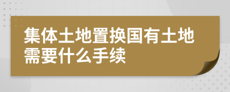 集体土地置换国有土地需要什么手续