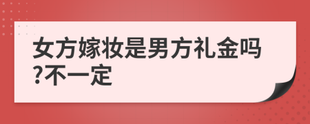 女方嫁妆是男方礼金吗?不一定