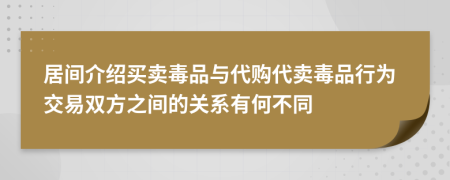 居间介绍买卖毒品与代购代卖毒品行为交易双方之间的关系有何不同