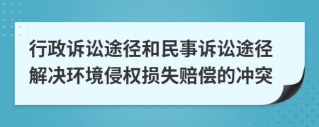 行政诉讼途径和民事诉讼途径解决环境侵权损失赔偿的冲突