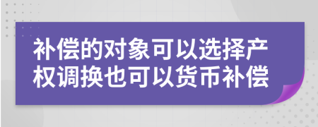 补偿的对象可以选择产权调换也可以货币补偿