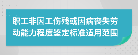 职工非因工伤残或因病丧失劳动能力程度鉴定标准适用范围