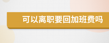 可以离职要回加班费吗