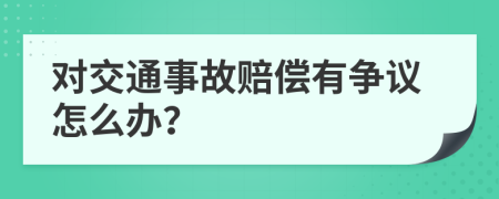 对交通事故赔偿有争议怎么办？