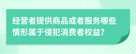 经营者提供商品或者服务哪些情形属于侵犯消费者权益？