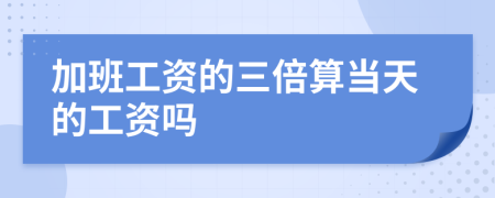 加班工资的三倍算当天的工资吗