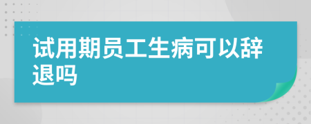 试用期员工生病可以辞退吗