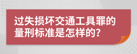 过失损坏交通工具罪的量刑标准是怎样的？