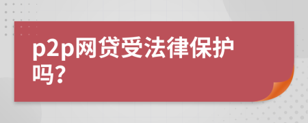 p2p网贷受法律保护吗？