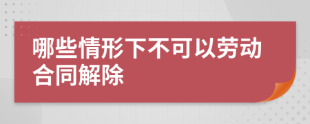 哪些情形下不可以劳动合同解除