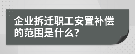 企业拆迁职工安置补偿的范围是什么？