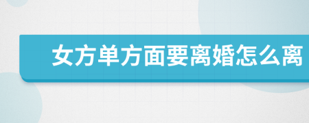 女方单方面要离婚怎么离