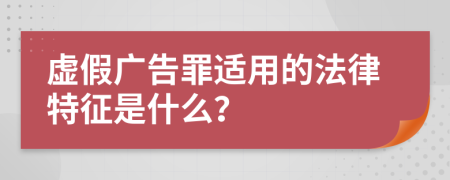 虚假广告罪适用的法律特征是什么？