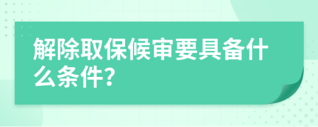 解除取保候审要具备什么条件？