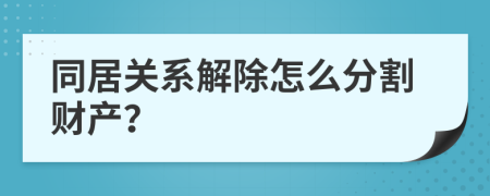 同居关系解除怎么分割财产？