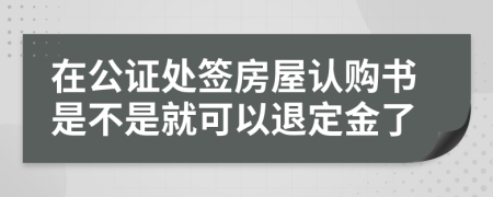 在公证处签房屋认购书是不是就可以退定金了