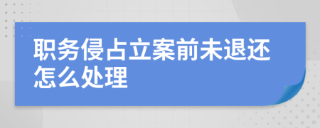 职务侵占立案前未退还怎么处理