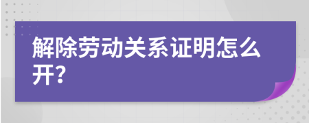 解除劳动关系证明怎么开？
