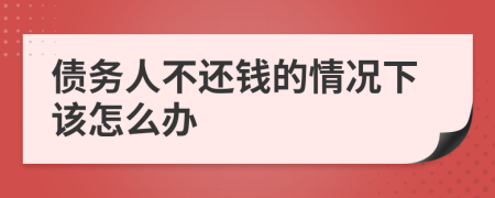 债务人不还钱的情况下该怎么办