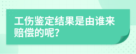 工伤鉴定结果是由谁来赔偿的呢？