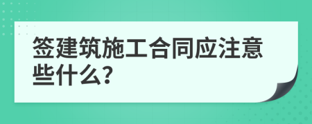 签建筑施工合同应注意些什么？