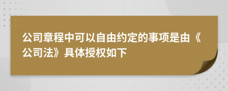 公司章程中可以自由约定的事项是由《公司法》具体授权如下