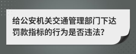 给公安机关交通管理部门下达罚款指标的行为是否违法？