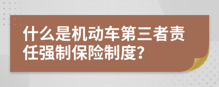 什么是机动车第三者责任强制保险制度？