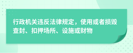 行政机关违反法律规定，使用或者损毁查封、扣押场所、设施或财物