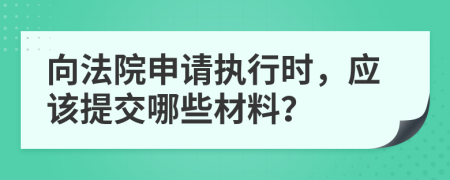 向法院申请执行时，应该提交哪些材料？