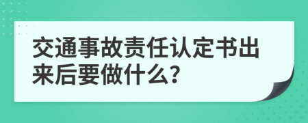 交通事故责任认定书出来后要做什么？