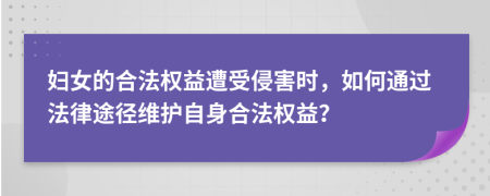 妇女的合法权益遭受侵害时，如何通过法律途径维护自身合法权益？