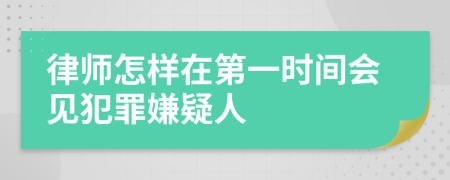 律师怎样在第一时间会见犯罪嫌疑人