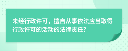 未经行政许可，擅自从事依法应当取得行政许可的活动的法律责任？