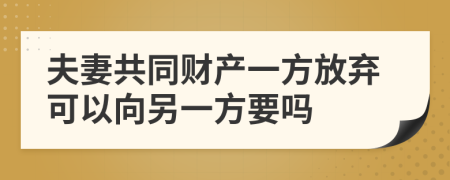 夫妻共同财产一方放弃可以向另一方要吗