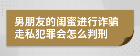 男朋友的闺蜜进行诈骗走私犯罪会怎么判刑