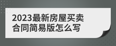 2023最新房屋买卖合同简易版怎么写